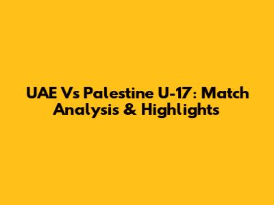 UAE Vs Palestine U-17: Match Analysis & Highlights