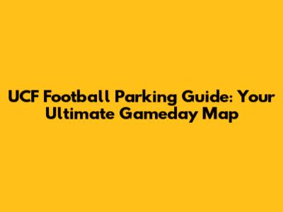 UCF Football Parking Guide: Your Ultimate Gameday Map
