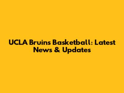 UCLA Bruins Basketball: Latest News & Updates