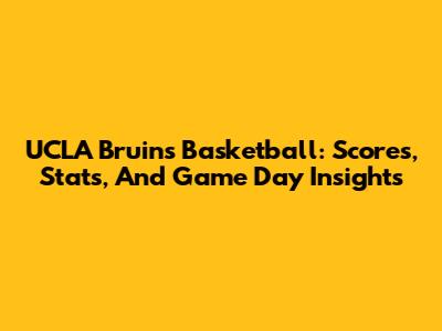 UCLA Bruins Basketball: Scores, Stats, And Game Day Insights