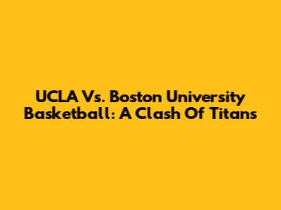 UCLA Vs. Boston University Basketball: A Clash Of Titans