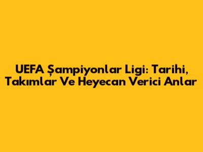UEFA Şampiyonlar Ligi: Tarihi, Takımlar Ve Heyecan Verici Anlar