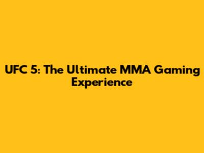 UFC 5: The Ultimate MMA Gaming Experience