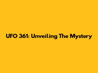 UFO 361: Unveiling The Mystery