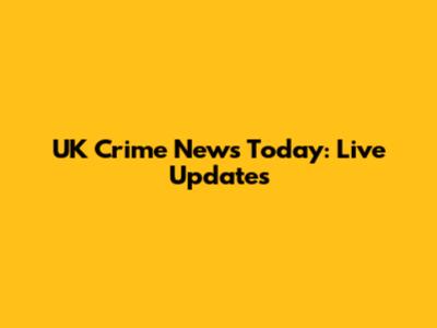 UK Crime News Today: Live Updates
