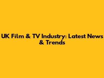 UK Film & TV Industry: Latest News & Trends