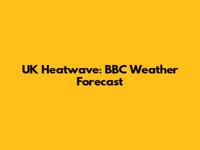 UK Heatwave: BBC Weather Forecast