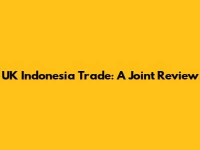 UK Indonesia Trade: A Joint Review
