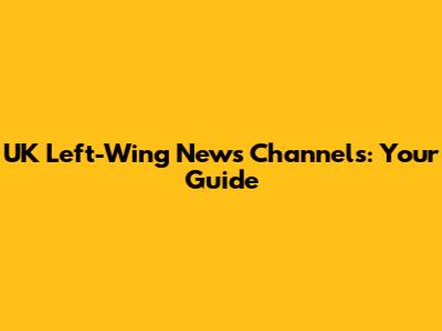 UK Left-Wing News Channels: Your Guide