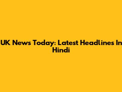 UK News Today: Latest Headlines In Hindi
