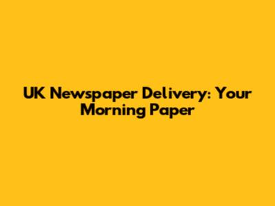 UK Newspaper Delivery: Your Morning Paper