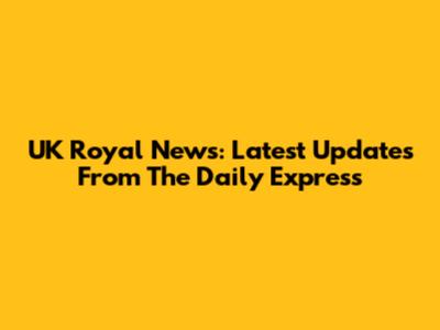 UK Royal News: Latest Updates From The Daily Express