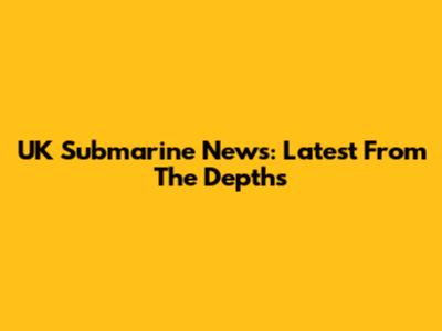 UK Submarine News: Latest From The Depths