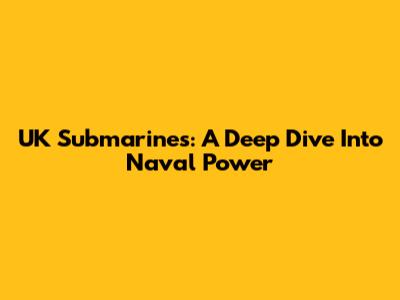 UK Submarines: A Deep Dive Into Naval Power