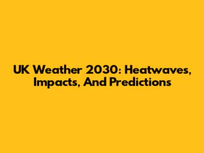UK Weather 2030: Heatwaves, Impacts, And Predictions