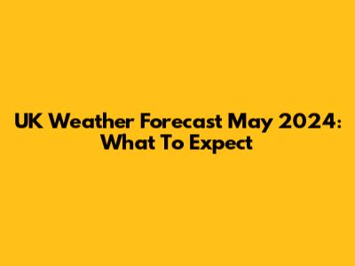UK Weather Forecast May 2024: What To Expect