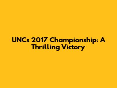 UNC's 2017 Championship: A Thrilling Victory