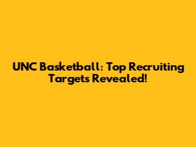 UNC Basketball: Top Recruiting Targets Revealed!