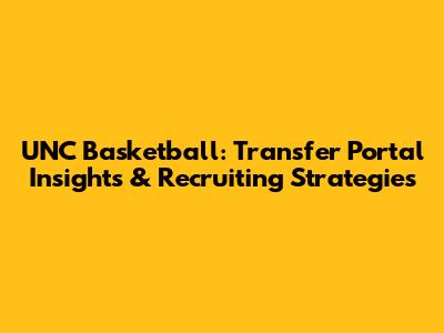 UNC Basketball: Transfer Portal Insights & Recruiting Strategies