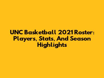 UNC Basketball 2021 Roster: Players, Stats, And Season Highlights
