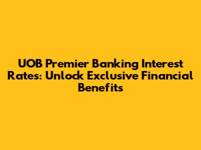 UOB Premier Banking Interest Rates: Unlock Exclusive Financial Benefits
