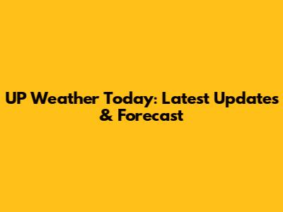UP Weather Today: Latest Updates & Forecast