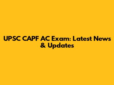 UPSC CAPF AC Exam: Latest News & Updates