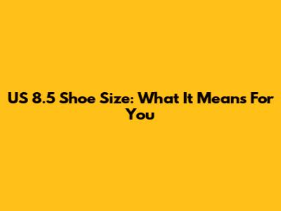 US 8.5 Shoe Size: What It Means For You