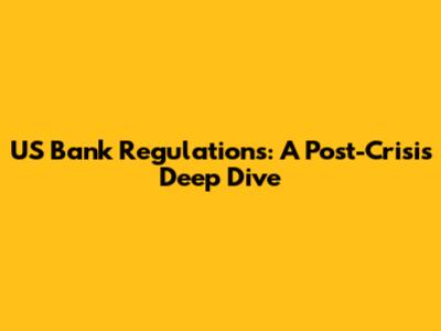 US Bank Regulations: A Post-Crisis Deep Dive