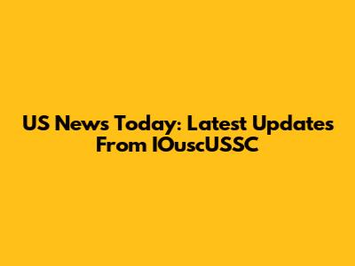 US News Today: Latest Updates From IOuscUSSC