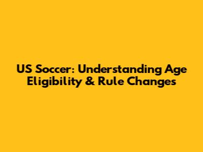 US Soccer: Understanding Age Eligibility & Rule Changes