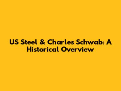 US Steel & Charles Schwab: A Historical Overview