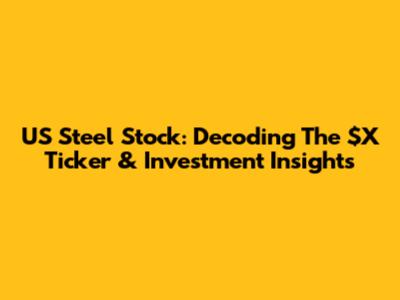 US Steel Stock: Decoding The $X Ticker & Investment Insights