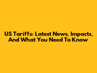 US Tariffs: Latest News, Impacts, And What You Need To Know