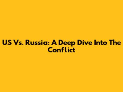 US Vs. Russia: A Deep Dive Into The Conflict