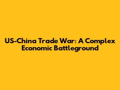 US-China Trade War: A Complex Economic Battleground