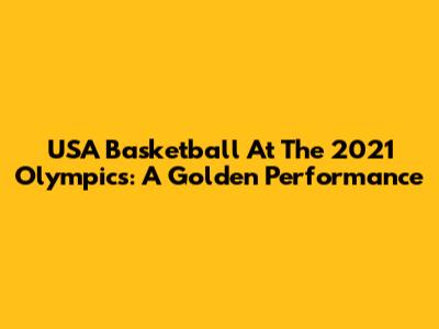 USA Basketball At The 2021 Olympics: A Golden Performance