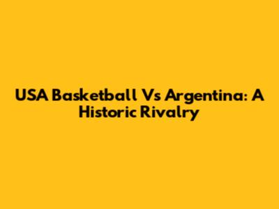 USA Basketball Vs Argentina: A Historic Rivalry