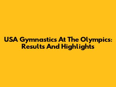 USA Gymnastics At The Olympics: Results And Highlights