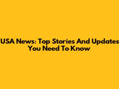 USA News: Top Stories And Updates You Need To Know