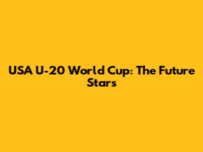 USA U-20 World Cup: The Future Stars
