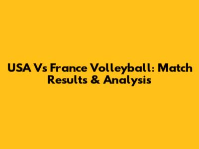 USA Vs France Volleyball: Match Results & Analysis