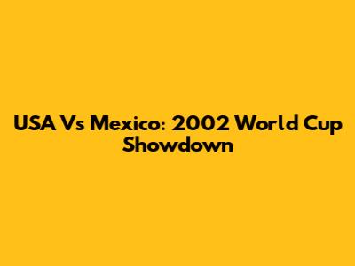 USA Vs Mexico: 2002 World Cup Showdown