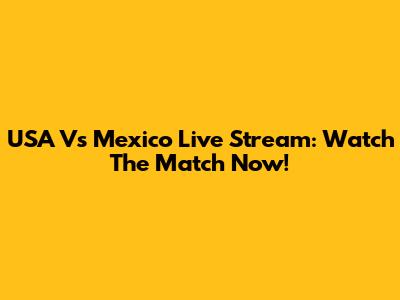 USA Vs Mexico Live Stream: Watch The Match Now!