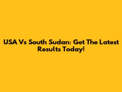 USA Vs South Sudan: Get The Latest Results Today!