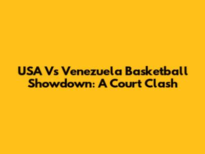 USA Vs Venezuela Basketball Showdown: A Court Clash