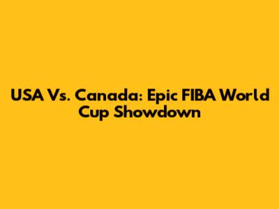 USA Vs. Canada: Epic FIBA World Cup Showdown