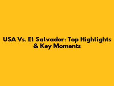 USA Vs. El Salvador: Top Highlights & Key Moments