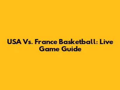 USA Vs. France Basketball: Live Game Guide