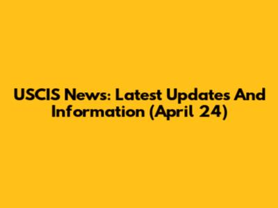 USCIS News: Latest Updates And Information (April 24)